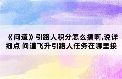 《问道》引路人积分怎么搞啊,说详细点 问道飞升引路人任务在哪里接